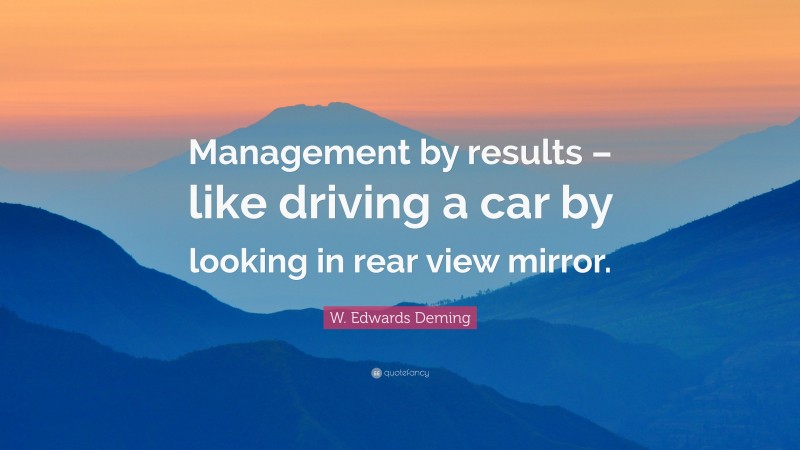 W. Edwards Deming Quote: “Management by results – like driving a car by looking in rear view mirror.”