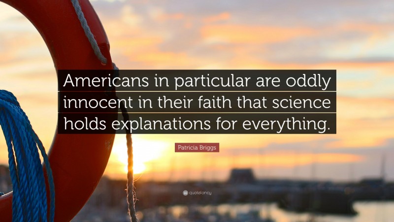 Patricia Briggs Quote: “Americans in particular are oddly innocent in their faith that science holds explanations for everything.”