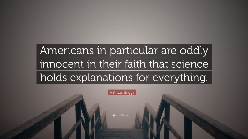 Patricia Briggs Quote: “Americans in particular are oddly innocent in their faith that science holds explanations for everything.”
