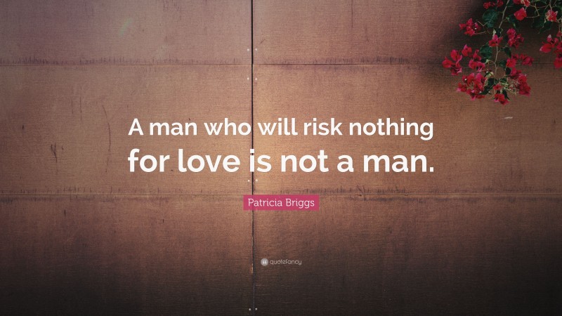 Patricia Briggs Quote: “A man who will risk nothing for love is not a man.”