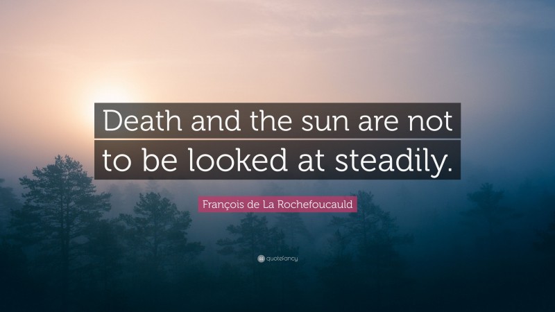 François de La Rochefoucauld Quote: “Death and the sun are not to be looked at steadily.”