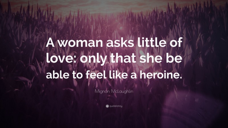 Mignon McLaughlin Quote: “A woman asks little of love: only that she be able to feel like a heroine.”