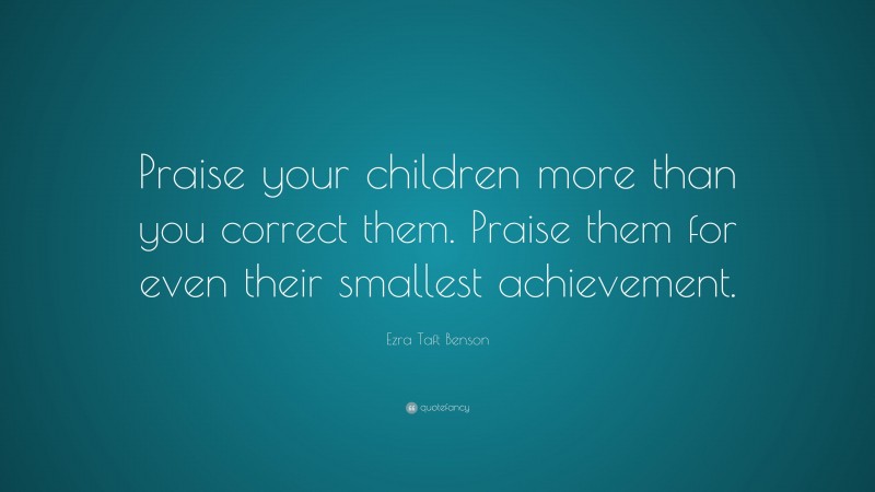 Ezra Taft Benson Quote: “Praise your children more than you correct them. Praise them for even their smallest achievement.”