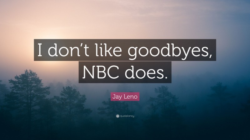 Jay Leno Quote: “I don’t like goodbyes, NBC does.”