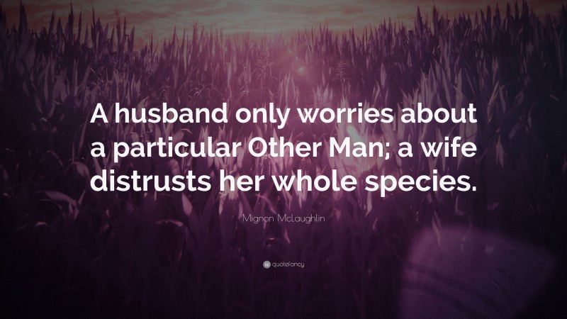 Mignon McLaughlin Quote: “A husband only worries about a particular Other Man; a wife distrusts her whole species.”