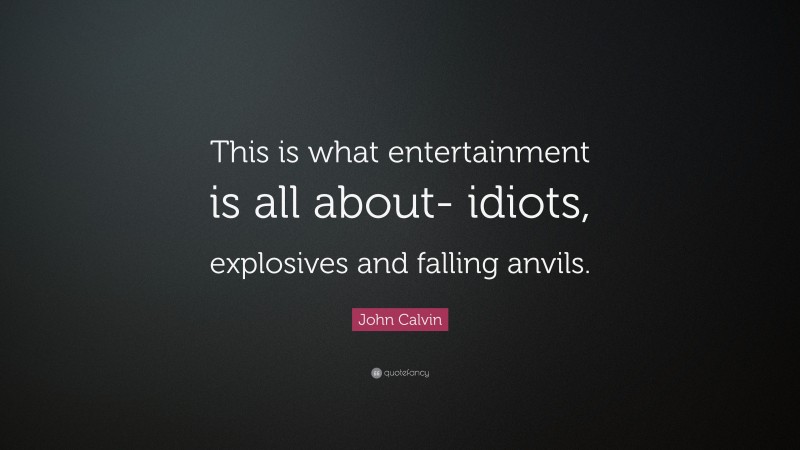 John Calvin Quote: “This is what entertainment is all about- idiots, explosives and falling anvils.”