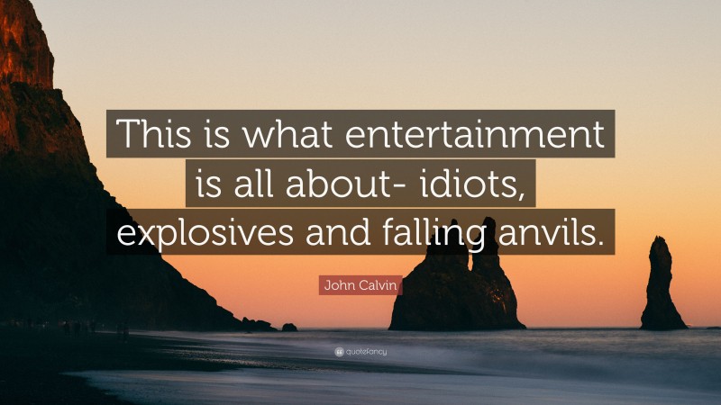John Calvin Quote: “This is what entertainment is all about- idiots, explosives and falling anvils.”