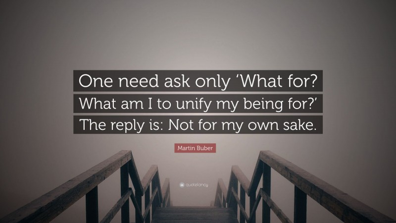 Martin Buber Quote: “One need ask only ‘What for? What am I to unify my being for?’ The reply is: Not for my own sake.”