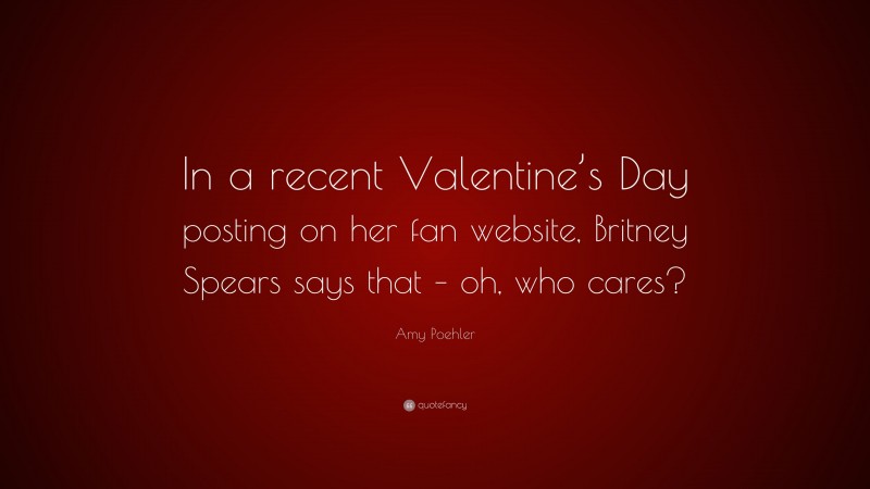Amy Poehler Quote: “In a recent Valentine’s Day posting on her fan website, Britney Spears says that – oh, who cares?”