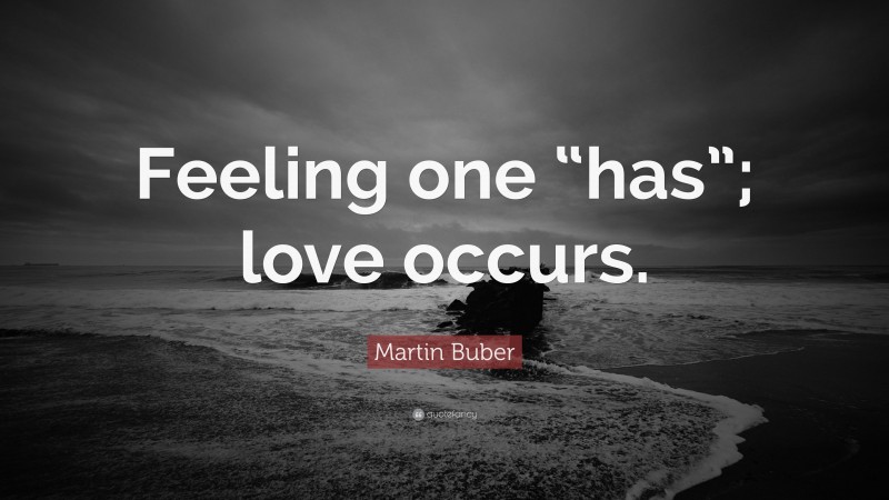 Martin Buber Quote: “Feeling one “has”; love occurs.”