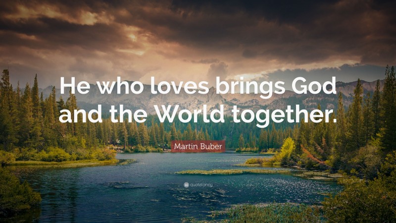 Martin Buber Quote: “He who loves brings God and the World together.”