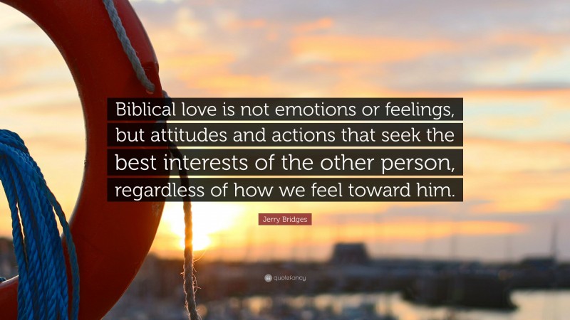 Jerry Bridges Quote: “Biblical love is not emotions or feelings, but attitudes and actions that seek the best interests of the other person, regardless of how we feel toward him.”
