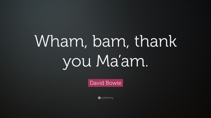 David Bowie Quote: “Wham, bam, thank you Ma’am.”