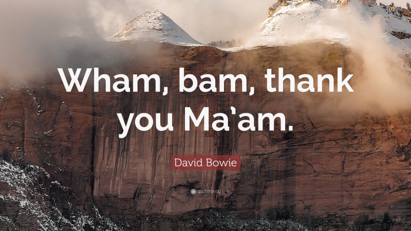 David Bowie Quote: “Wham, bam, thank you Ma’am.”