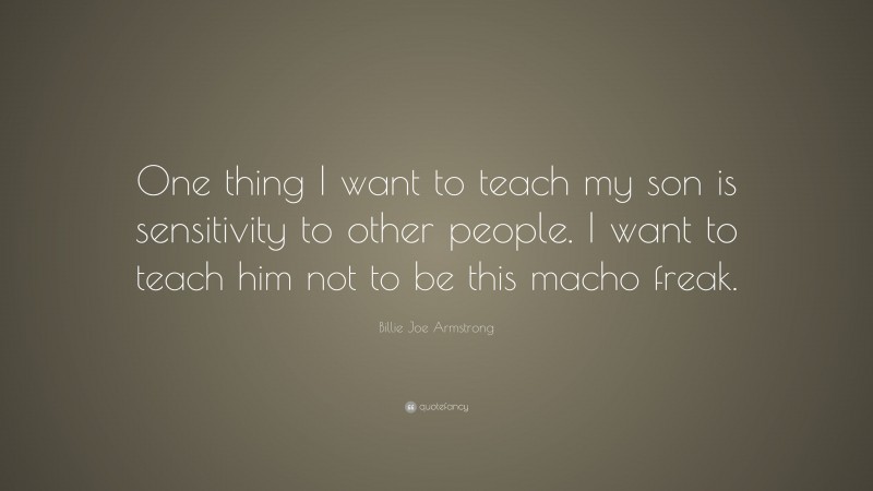 Billie Joe Armstrong Quote: “One thing I want to teach my son is sensitivity to other people. I want to teach him not to be this macho freak.”