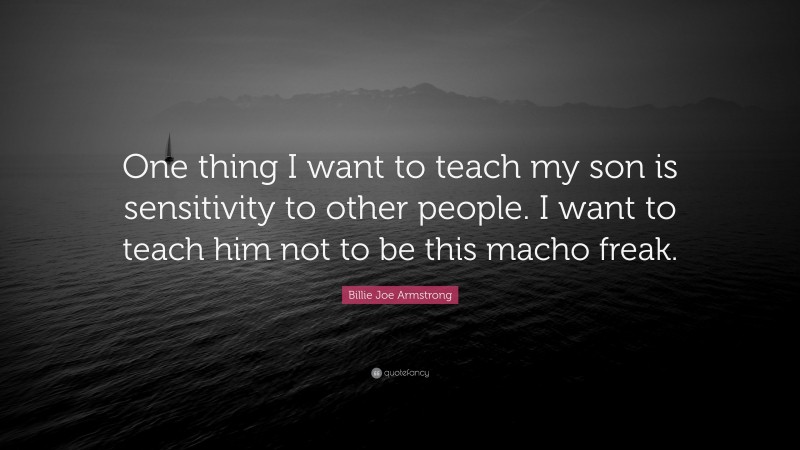 Billie Joe Armstrong Quote: “One thing I want to teach my son is sensitivity to other people. I want to teach him not to be this macho freak.”