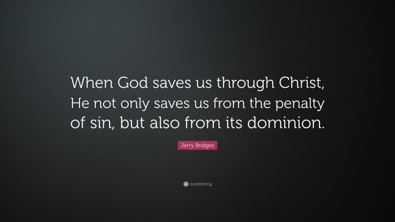 Jerry Bridges Quote: “When God saves us through Christ, He not only saves us from the penalty of sin, but also from its dominion.”