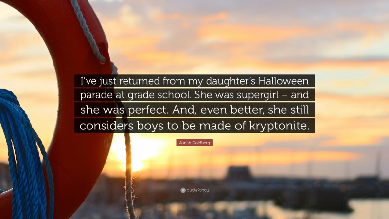 Jonah Goldberg Quote: “I’ve just returned from my daughter’s Halloween parade at grade school. She was supergirl – and she was perfect. And, even better, she still considers boys to be made of kryptonite.”