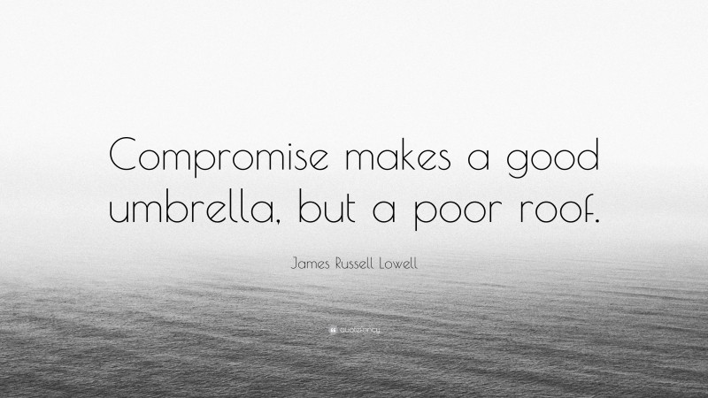 James Russell Lowell Quote: “Compromise makes a good umbrella, but a poor roof.”