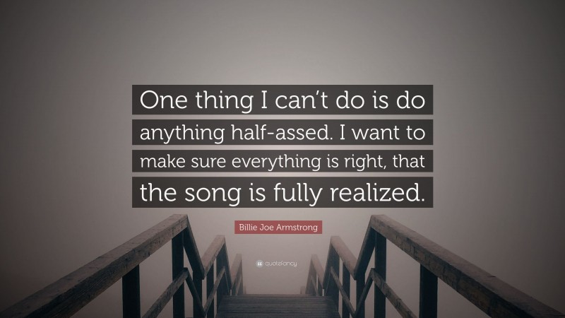 Billie Joe Armstrong Quote: “One thing I can’t do is do anything half-assed. I want to make sure everything is right, that the song is fully realized.”
