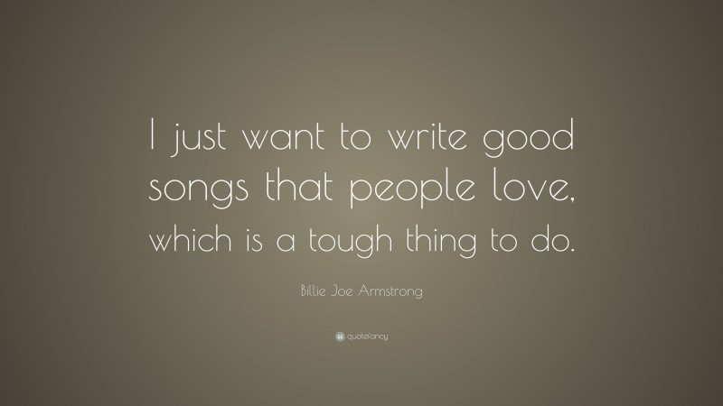 Billie Joe Armstrong Quote: “I just want to write good songs that people love, which is a tough thing to do.”