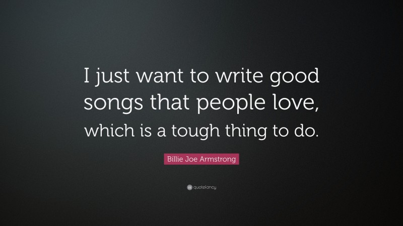 Billie Joe Armstrong Quote: “I just want to write good songs that people love, which is a tough thing to do.”