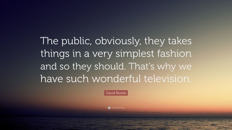 David Bowie Quote: “The public, obviously, they takes things in a very simplest fashion and so they should. That’s why we have such wonderful television.”