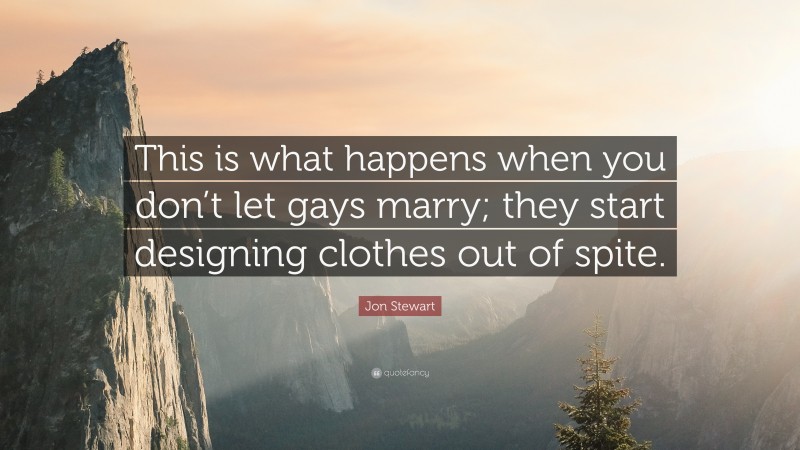 Jon Stewart Quote: “This is what happens when you don’t let gays marry; they start designing clothes out of spite.”