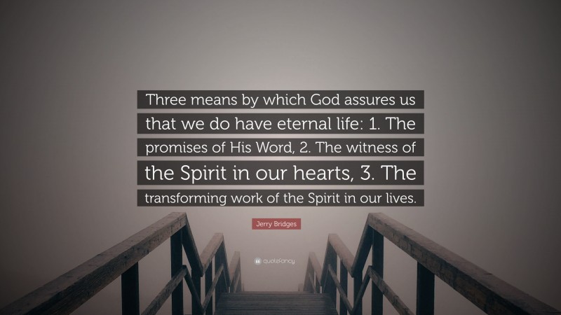 Jerry Bridges Quote: “Three means by which God assures us that we do have eternal life: 1. The promises of His Word, 2. The witness of the Spirit in our hearts, 3. The transforming work of the Spirit in our lives.”