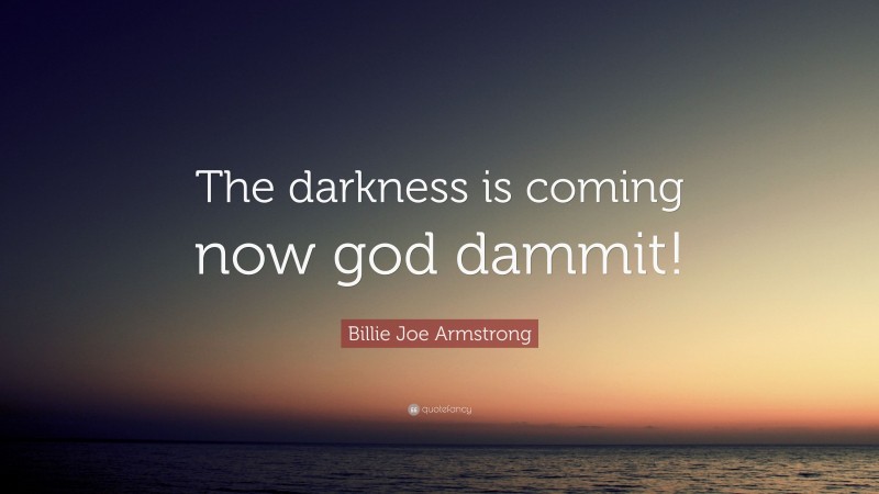Billie Joe Armstrong Quote: “The darkness is coming now god dammit!”