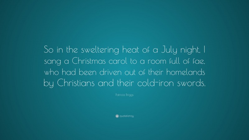 Patricia Briggs Quote: “So in the sweltering heat of a July night, I sang a Christmas carol to a room full of fae, who had been driven out of their homelands by Christians and their cold-iron swords.”