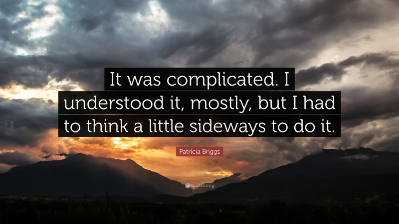 Patricia Briggs Quote: “It was complicated. I understood it, mostly, but I had to think a little sideways to do it.”