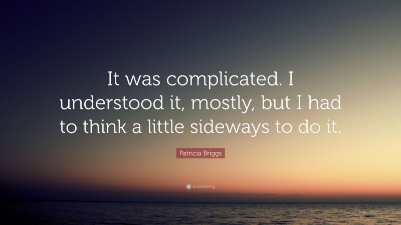 Patricia Briggs Quote: “It was complicated. I understood it, mostly, but I had to think a little sideways to do it.”