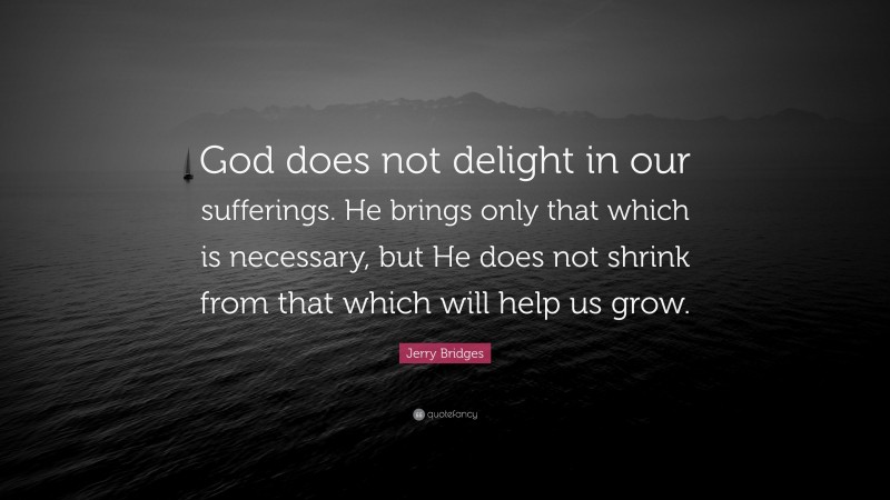 Jerry Bridges Quote: “God does not delight in our sufferings. He brings only that which is necessary, but He does not shrink from that which will help us grow.”
