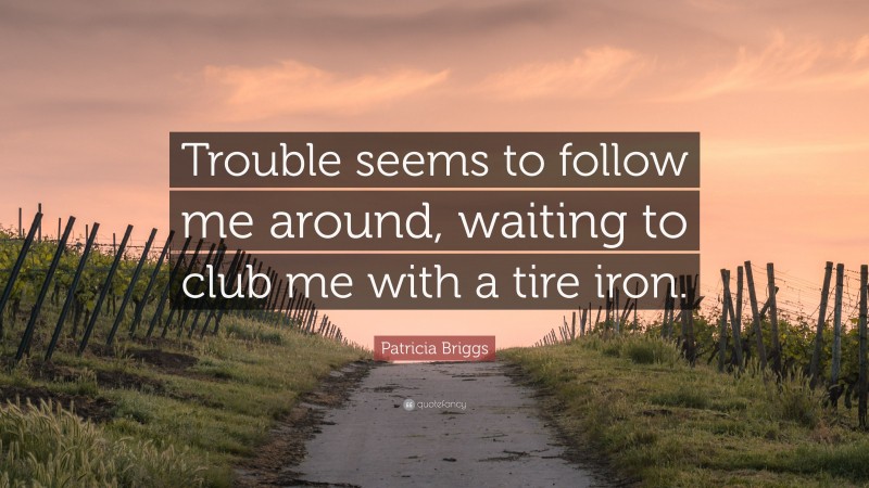 Patricia Briggs Quote: “Trouble seems to follow me around, waiting to club me with a tire iron.”