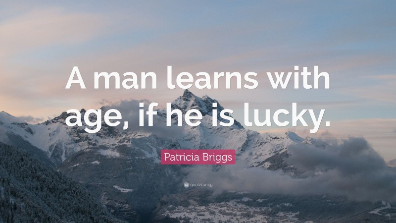 Patricia Briggs Quote: “A man learns with age, if he is lucky.”