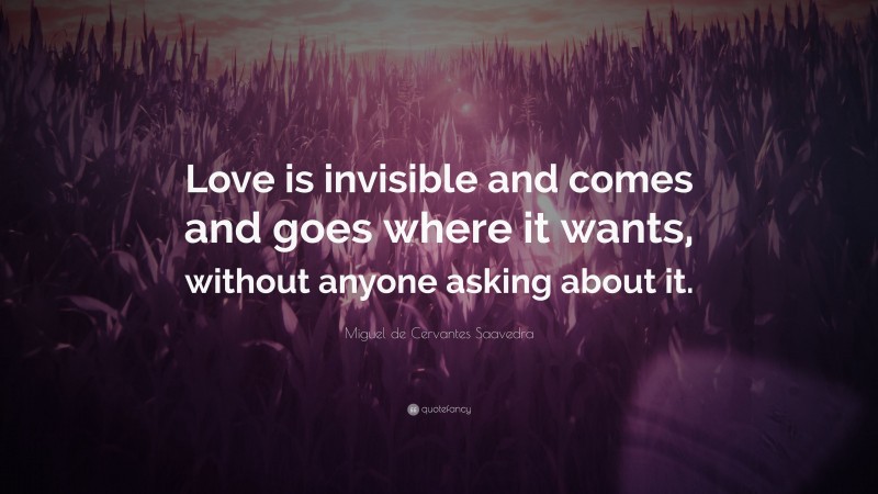Miguel de Cervantes Saavedra Quote: “Love is invisible and comes and goes where it wants, without anyone asking about it.”