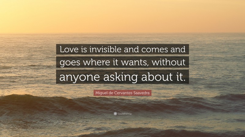 Miguel de Cervantes Saavedra Quote: “Love is invisible and comes and goes where it wants, without anyone asking about it.”