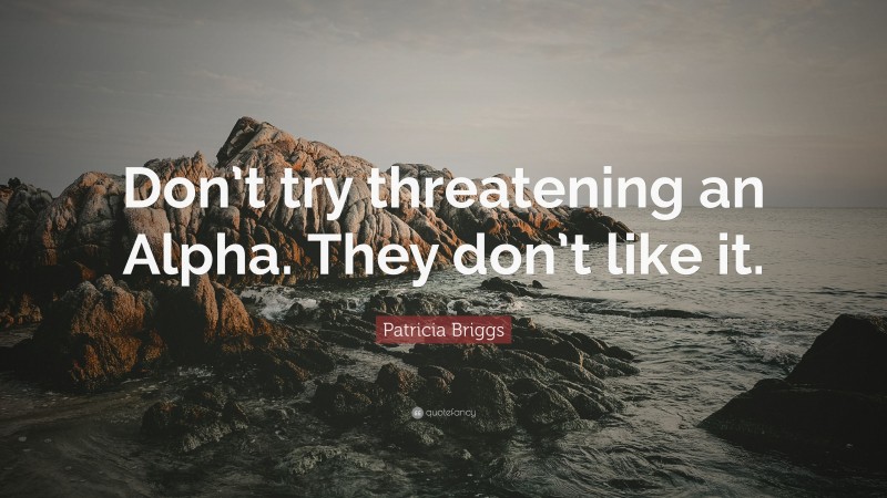 Patricia Briggs Quote: “Don’t try threatening an Alpha. They don’t like it.”