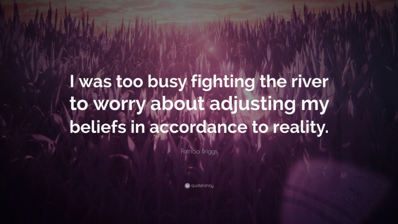 Patricia Briggs Quote: “I was too busy fighting the river to worry about adjusting my beliefs in accordance to reality.”
