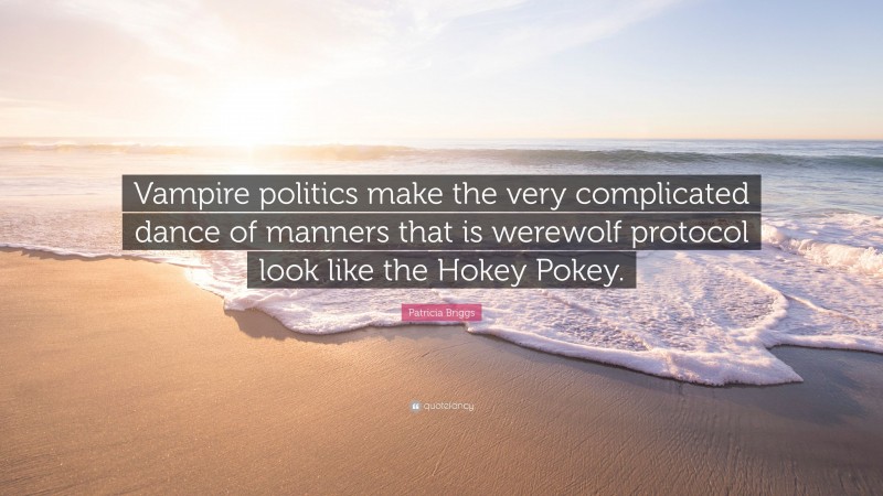 Patricia Briggs Quote: “Vampire politics make the very complicated dance of manners that is werewolf protocol look like the Hokey Pokey.”