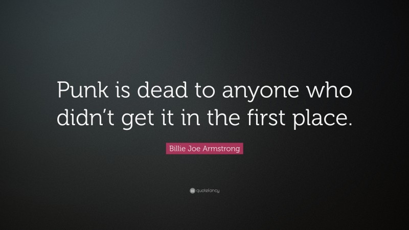 Billie Joe Armstrong Quote: “Punk is dead to anyone who didn’t get it in the first place.”