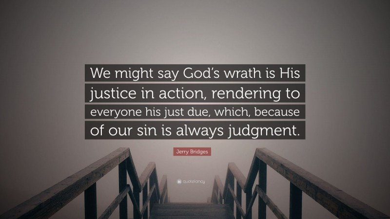Jerry Bridges Quote: “We might say God’s wrath is His justice in action, rendering to everyone his just due, which, because of our sin is always judgment.”