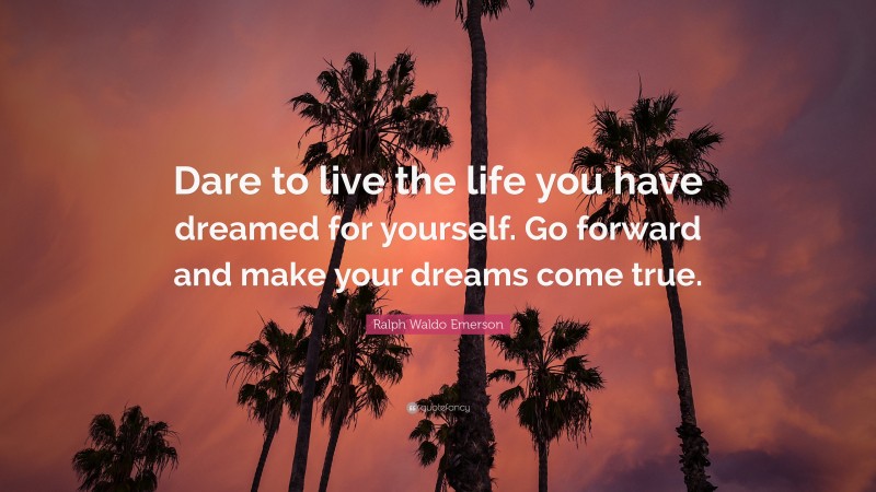 Ralph Waldo Emerson Quote: “Dare to live the life you have dreamed for yourself.  Go forward and make your dreams come true.”