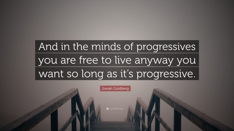 Jonah Goldberg Quote: “And in the minds of progressives you are free to live anyway you want so long as it’s progressive.”