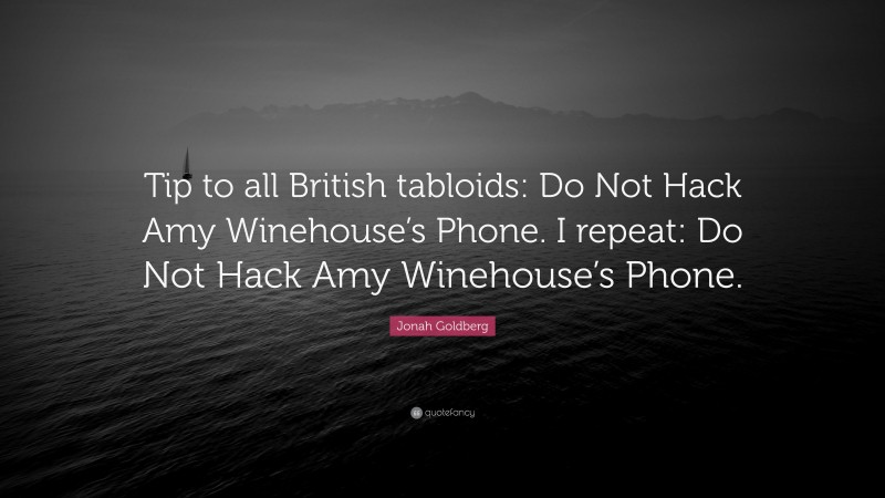 Jonah Goldberg Quote: “Tip to all British tabloids: Do Not Hack Amy Winehouse’s Phone. I repeat: Do Not Hack Amy Winehouse’s Phone.”