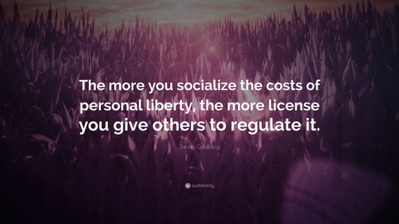 Jonah Goldberg Quote: “The more you socialize the costs of personal liberty, the more license you give others to regulate it.”