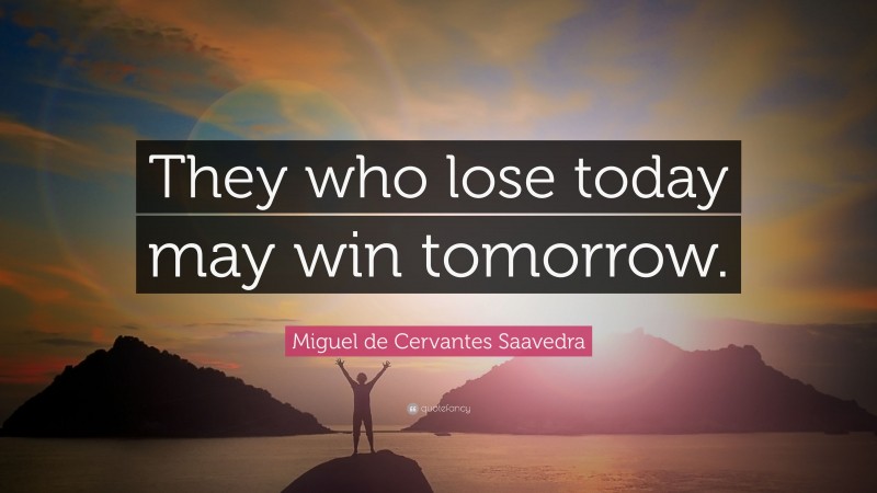 Miguel de Cervantes Saavedra Quote: “They who lose today may win tomorrow.”