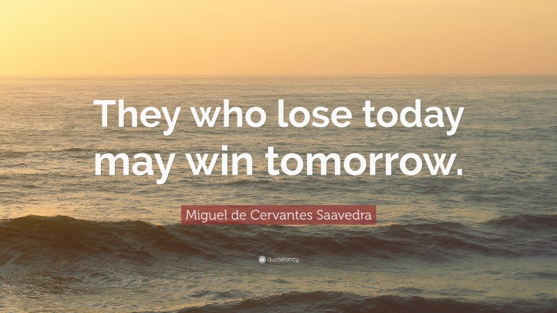 Miguel de Cervantes Saavedra Quote: “They who lose today may win tomorrow.”