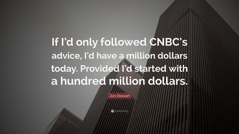 Jon Stewart Quote: “If I’d only followed CNBC’s advice, I’d have a million dollars today. Provided I’d started with a hundred million dollars.”